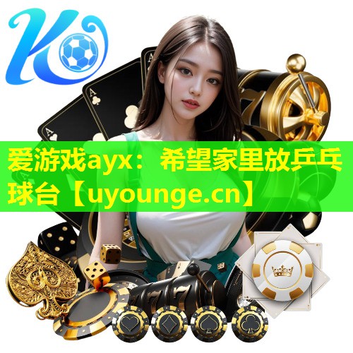 爱游戏ayx：希望家里放乒乓球台