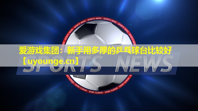 爱游戏集团：新手用多厚的乒乓球台比较好