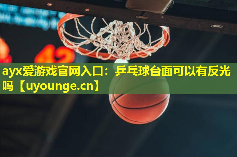 ayx爱游戏官网入口：乒乓球台面可以有反光吗