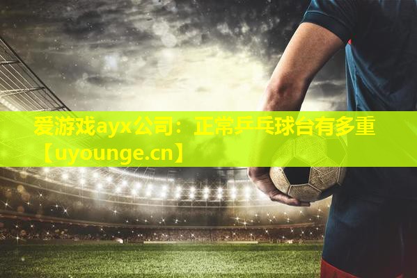 爱游戏ayx公司：正常乒乓球台有多重