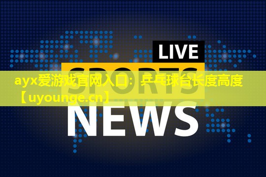 ayx爱游戏官网入口：乒乓球台长度高度