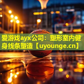 爱游戏ayx公司：塑形室内健身线条塑造