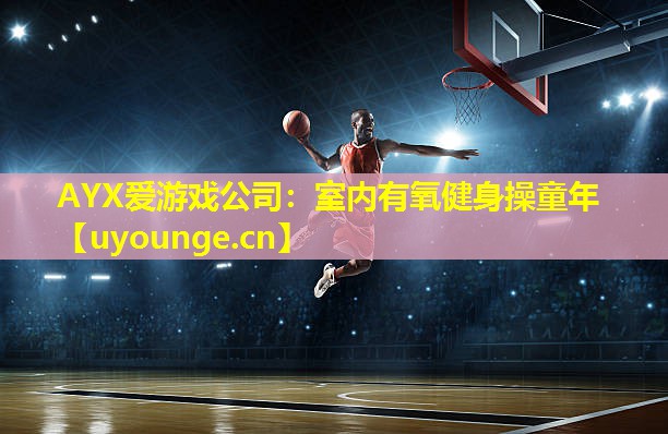 AYX爱游戏公司：室内有氧健身操童年
