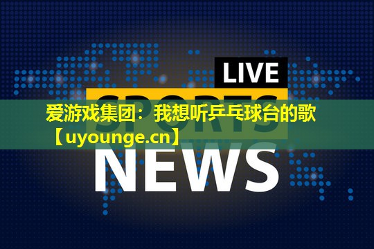 爱游戏集团：我想听乒乓球台的歌