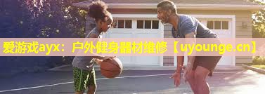 爱游戏ayx：户外健身器材维修