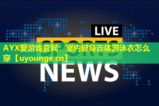AYX爱游戏官网：室内健身连体游泳衣怎么穿