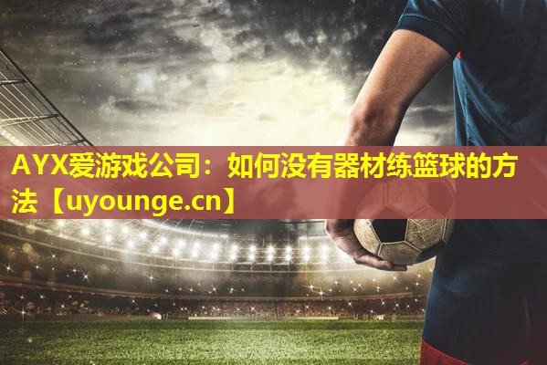 AYX爱游戏公司：如何没有器材练篮球的方法
