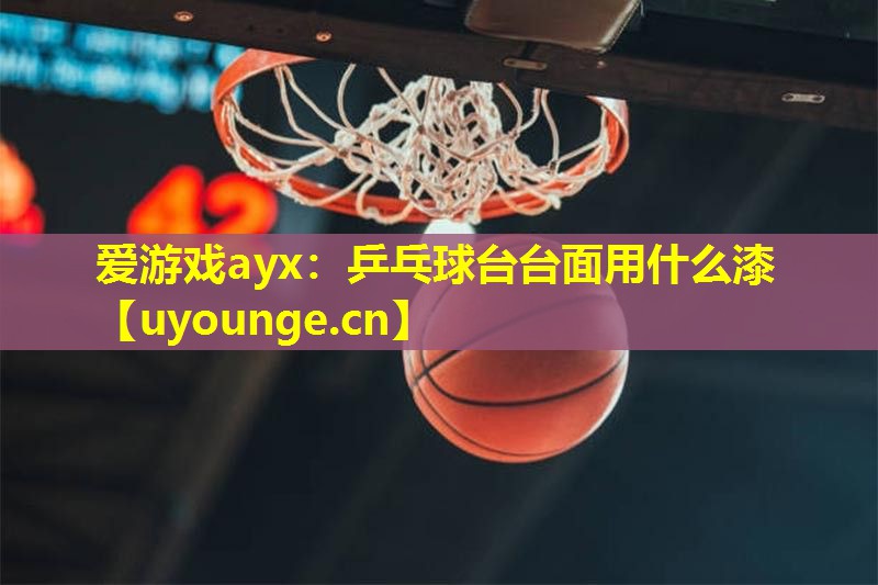 爱游戏ayx：乒乓球台台面用什么漆