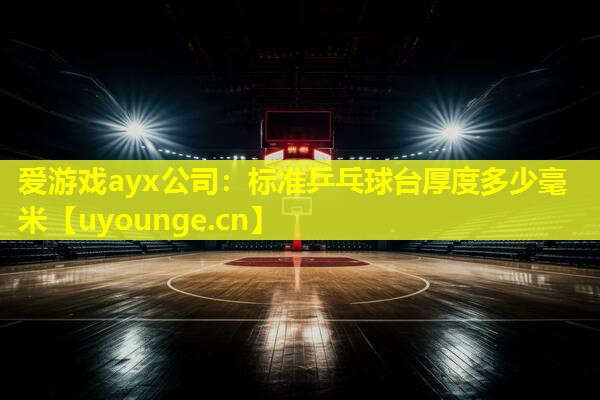 爱游戏ayx公司：标准乒乓球台厚度多少毫米