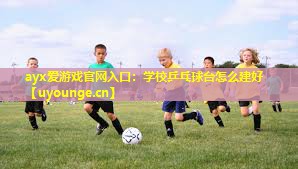 ayx爱游戏官网入口：学校乒乓球台怎么建好