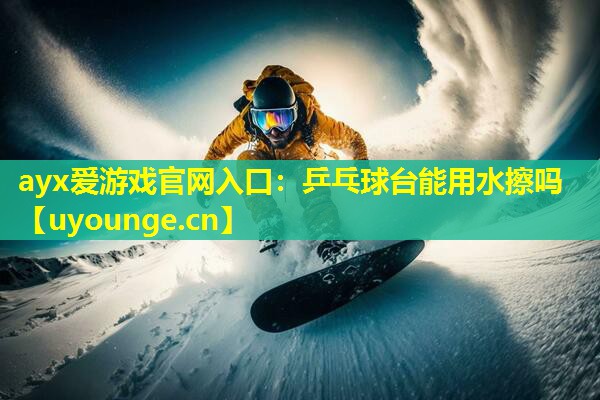 ayx爱游戏官网入口：乒乓球台能用水擦吗