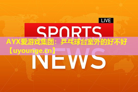 AYX爱游戏集团：乒乓球台室外的好不好