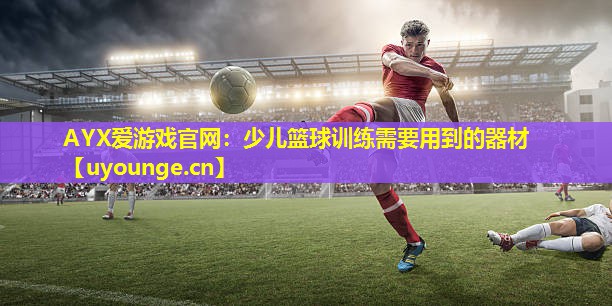 AYX爱游戏官网：少儿篮球训练需要用到的器材