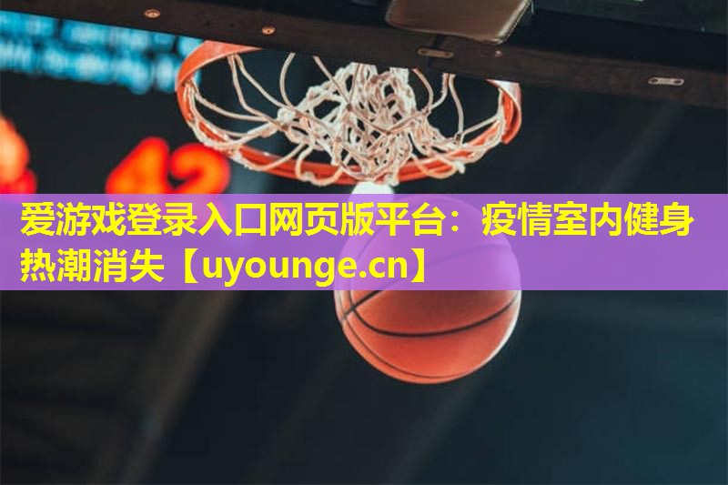 爱游戏登录入口网页版平台：疫情室内健身热潮消失