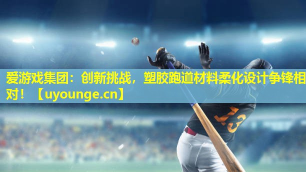 爱游戏集团：创新挑战，塑胶跑道材料柔化设计争锋相对！