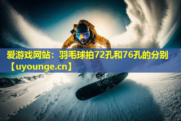 爱游戏网站：羽毛球拍72孔和76孔的分别