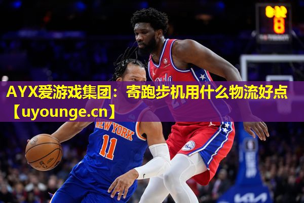 AYX爱游戏集团：寄跑步机用什么物流好点