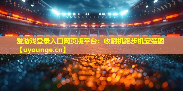 爱游戏登录入口网页版平台：收割机跑步机安装图