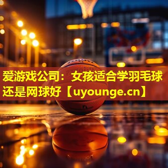 爱游戏公司：女孩适合学羽毛球还是网球好