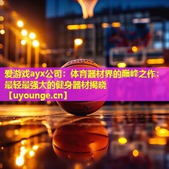 爱游戏ayx公司：体育器材界的巅峰之作：最轻最强大的健身器材揭晓