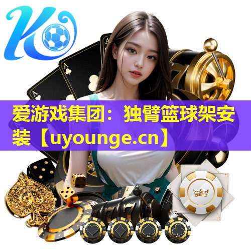爱游戏集团：独臂篮球架安装
