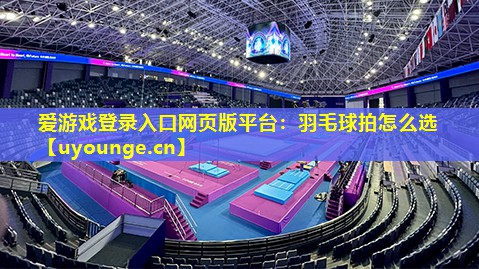 爱游戏登录入口网页版平台：羽毛球拍怎么选