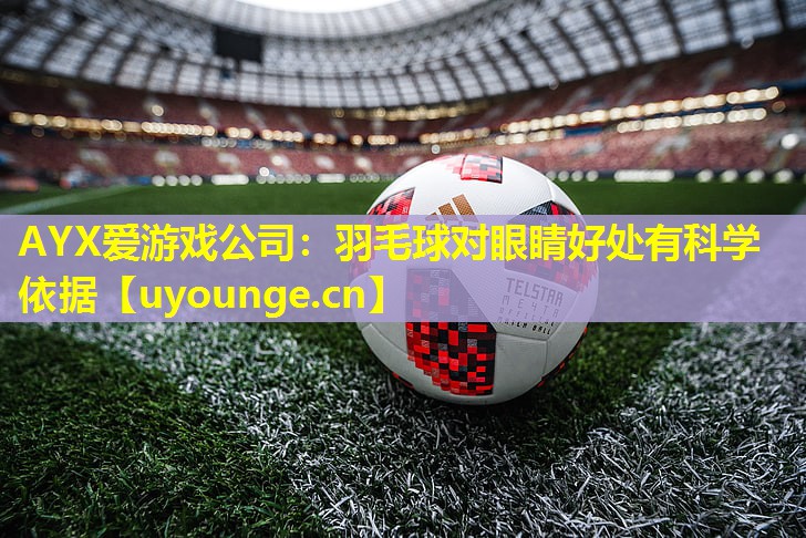 AYX爱游戏公司：羽毛球对眼睛好处有科学依据