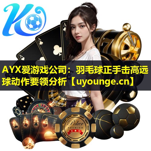 AYX爱游戏公司：羽毛球正手击高远球动作要领分析