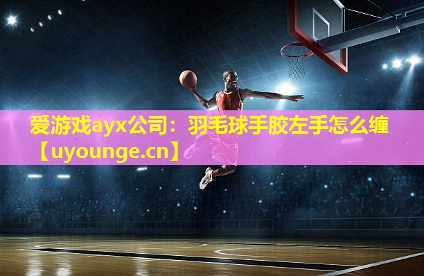爱游戏ayx公司：羽毛球手胶左手怎么缠