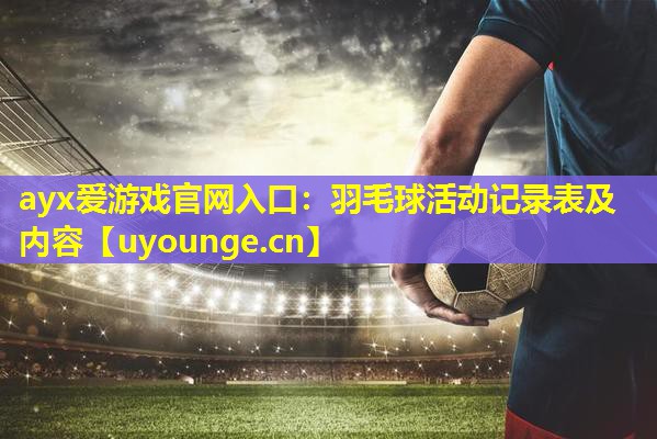 ayx爱游戏官网入口：羽毛球活动记录表及内容
