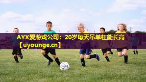 AYX爱游戏公司：20岁每天吊单杠能长高