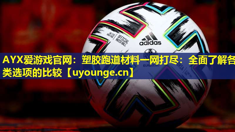 AYX爱游戏官网：塑胶跑道材料一网打尽：全面了解各类选项的比较