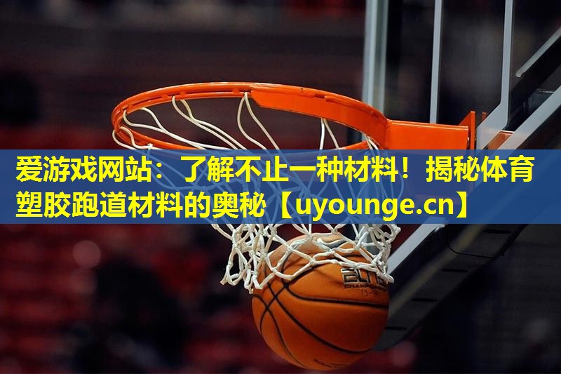 爱游戏网站：了解不止一种材料！揭秘体育塑胶跑道材料的奥秘