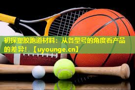 初探塑胶跑道材料：从各型号的角度看产品的差异！