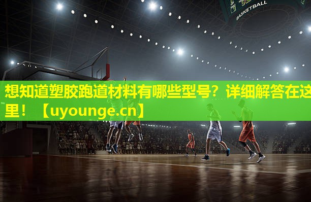 想知道塑胶跑道材料有哪些型号？详细解答在这里！