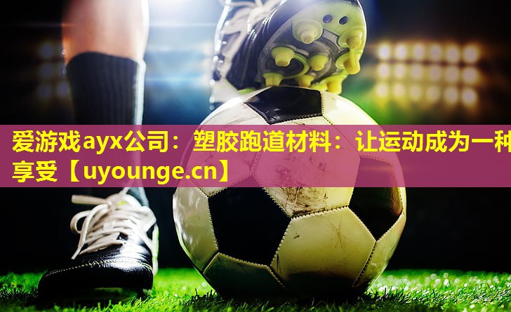 爱游戏ayx公司：塑胶跑道材料：让运动成为一种享受