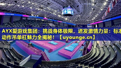 AYX爱游戏集团：挑战身体极限，迸发激情力量：标准动作吊单杠魅力全揭秘！