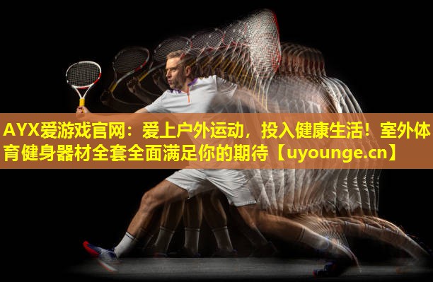 AYX爱游戏官网：爱上户外运动，投入健康生活！室外体育健身器材全套全面满足你的期待