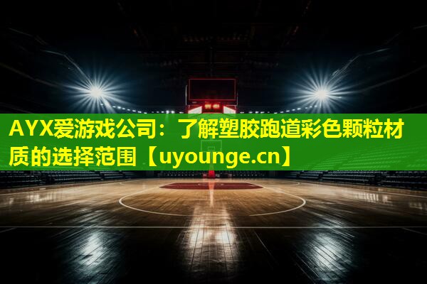 AYX爱游戏公司：了解塑胶跑道彩色颗粒材质的选择范围