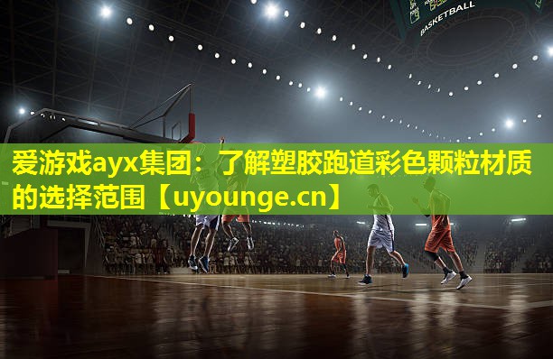 爱游戏ayx集团：了解塑胶跑道彩色颗粒材质的选择范围