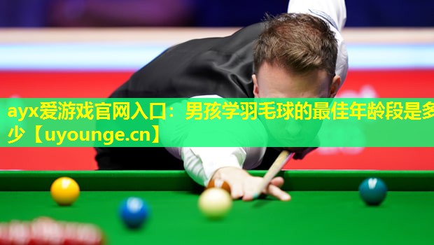 ayx爱游戏官网入口：男孩学羽毛球的最佳年龄段是多少