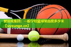 爱游戏集团：一般学校篮球架高度多少米
