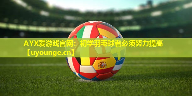 AYX爱游戏官网：初学羽毛球者必须努力提高