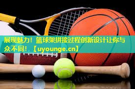 展现魅力！篮球架拼接过程创新设计让你与众不同！