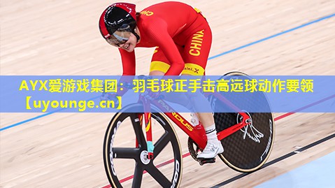 AYX爱游戏集团：羽毛球正手击高远球动作要领