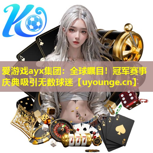 爱游戏ayx集团：全球瞩目！冠军赛事庆典吸引无数球迷