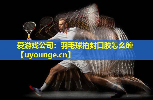 爱游戏公司：羽毛球拍封口胶怎么缠