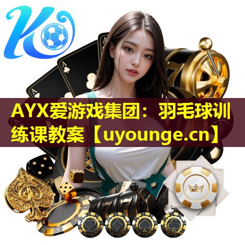 AYX爱游戏集团：羽毛球训练课教案