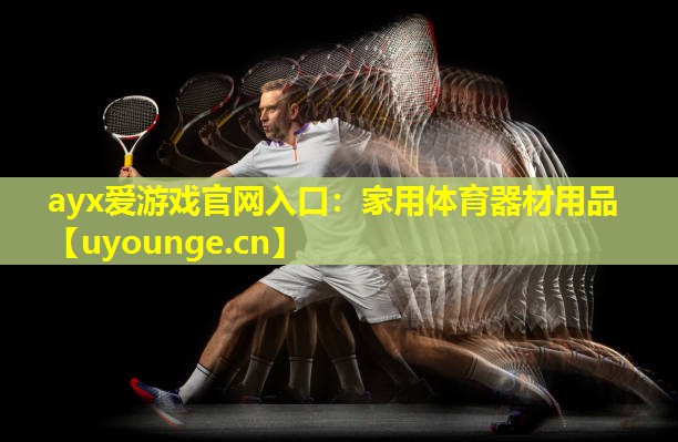 ayx爱游戏官网入口：家用体育器材用品