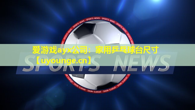 爱游戏ayx公司：家用乒乓球台尺寸